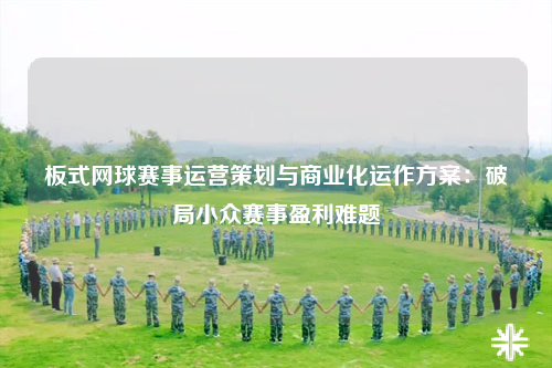 板式网球赛事运营策划与商业化运作方案：破局小众赛事盈利难题